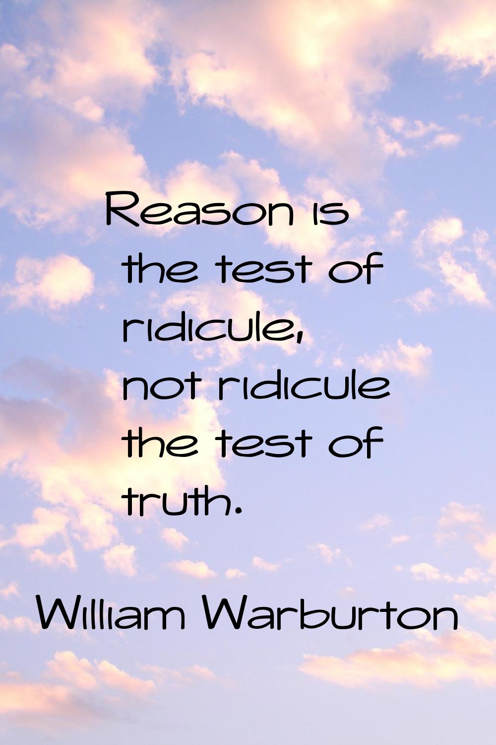 Reason is the test of ridicule, not ridicule the test of truth.