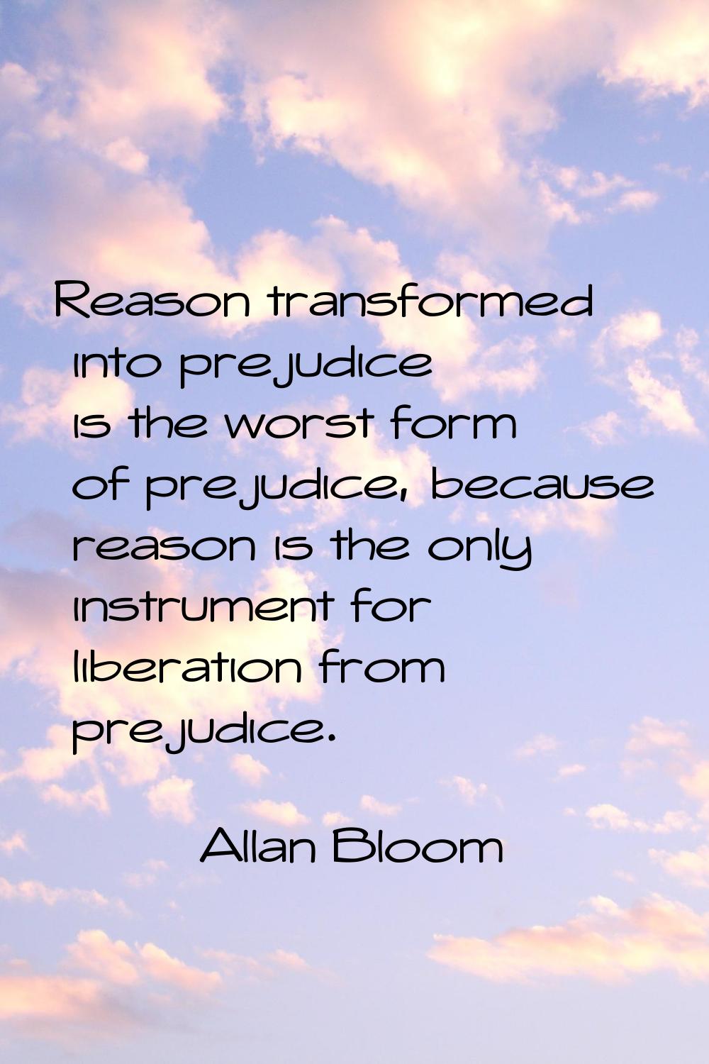 Reason transformed into prejudice is the worst form of prejudice, because reason is the only instru