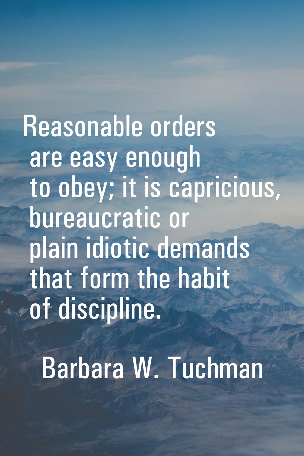 Reasonable orders are easy enough to obey; it is capricious, bureaucratic or plain idiotic demands 