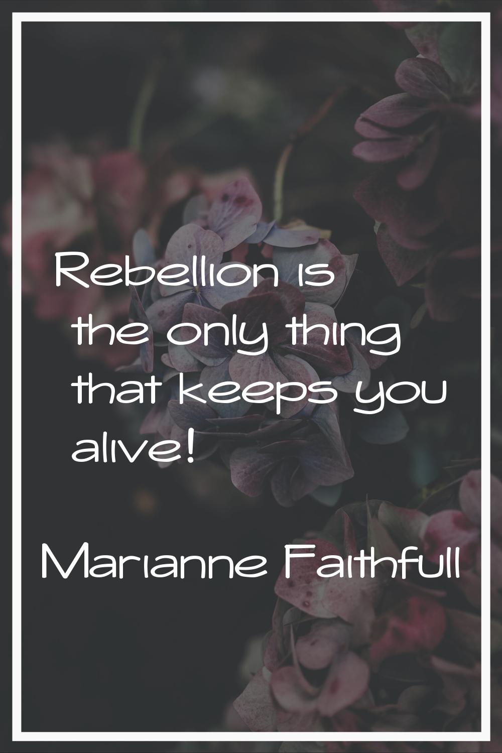 Rebellion is the only thing that keeps you alive!