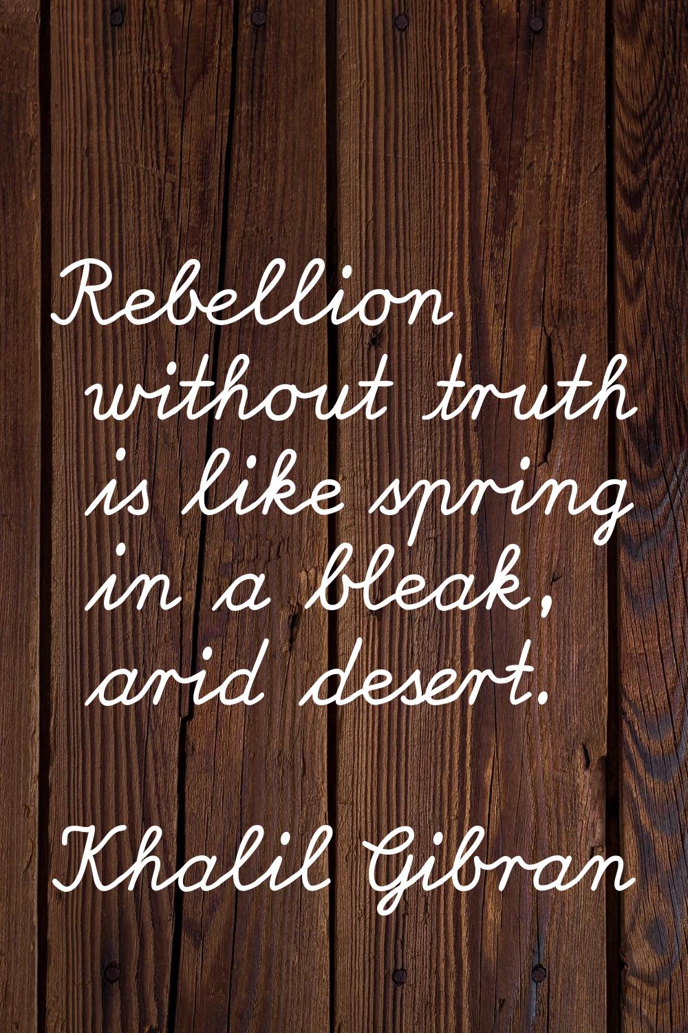 Rebellion without truth is like spring in a bleak, arid desert.