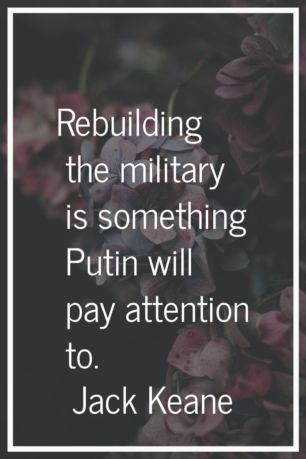 Rebuilding the military is something Putin will pay attention to.