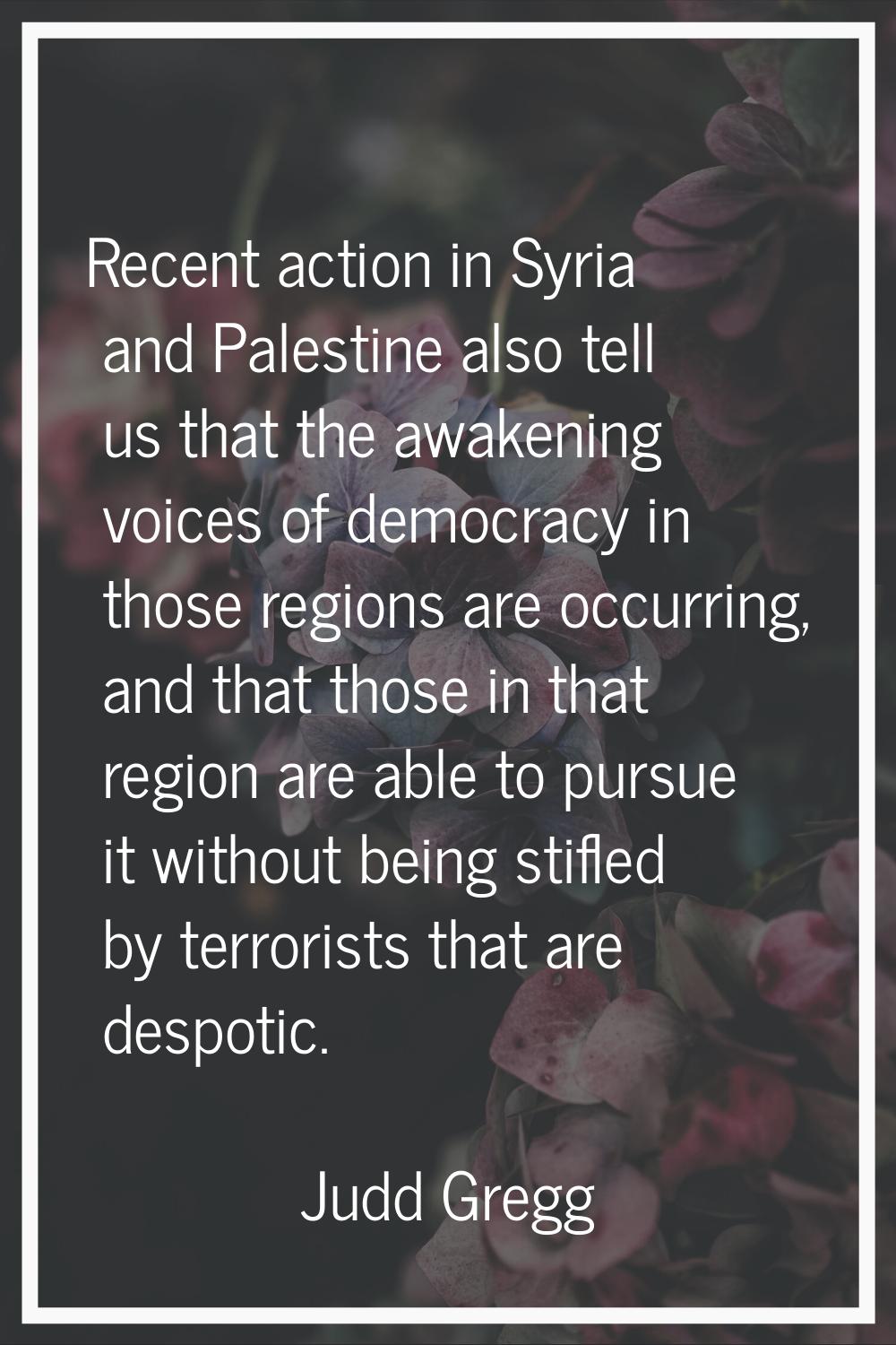 Recent action in Syria and Palestine also tell us that the awakening voices of democracy in those r