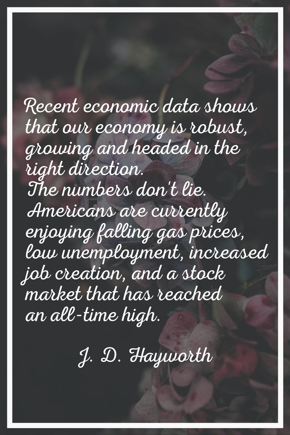 Recent economic data shows that our economy is robust, growing and headed in the right direction. T