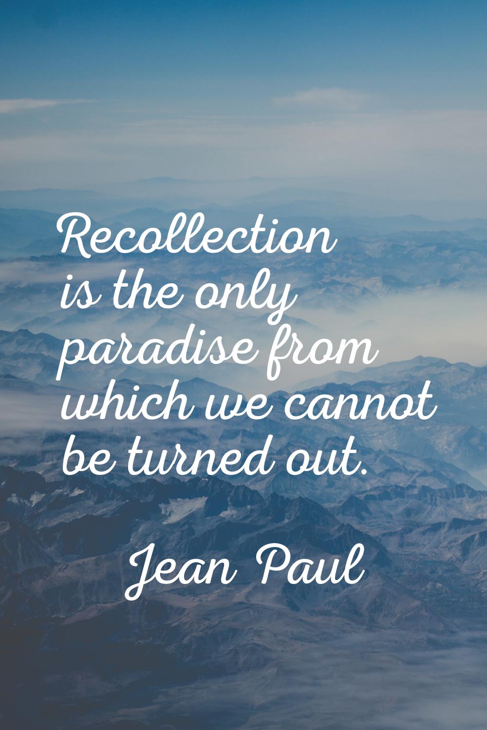 Recollection is the only paradise from which we cannot be turned out.