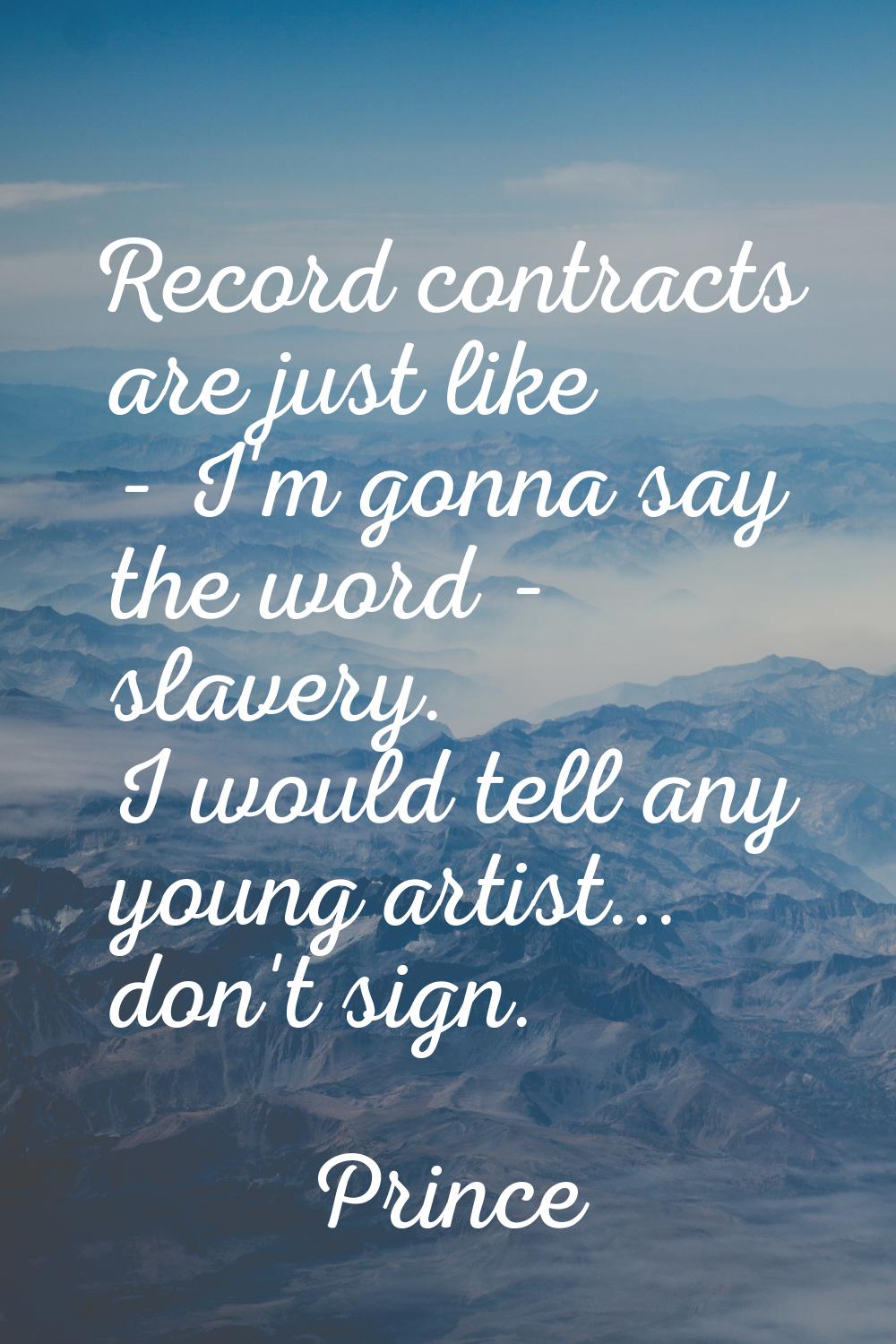 Record contracts are just like - I'm gonna say the word - slavery. I would tell any young artist...