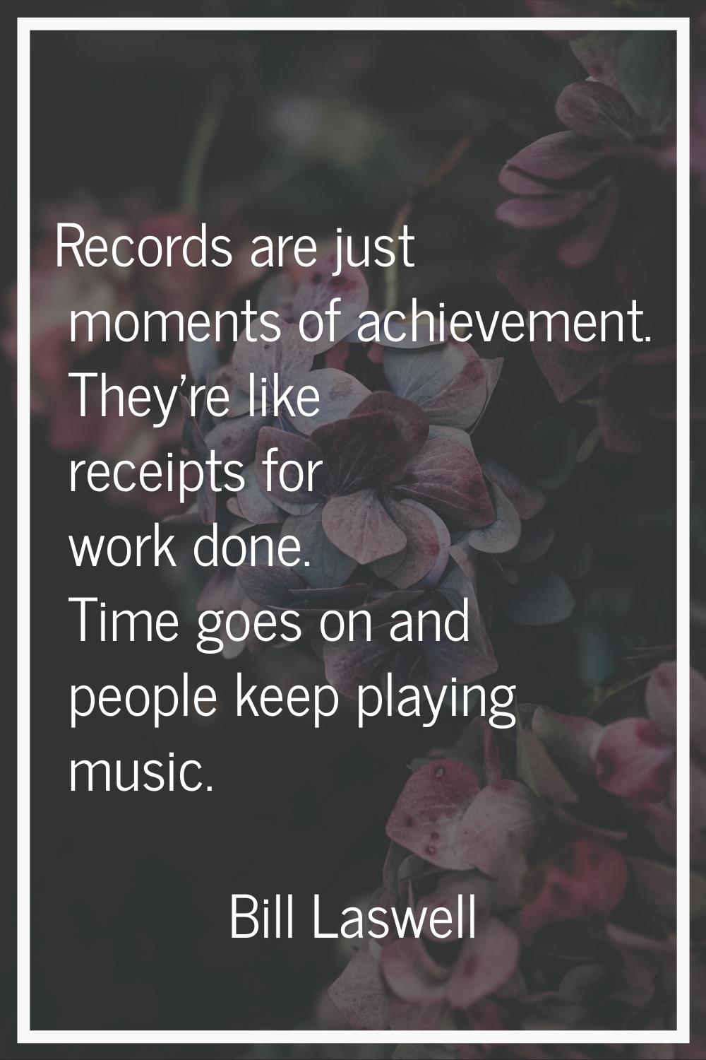 Records are just moments of achievement. They're like receipts for work done. Time goes on and peop