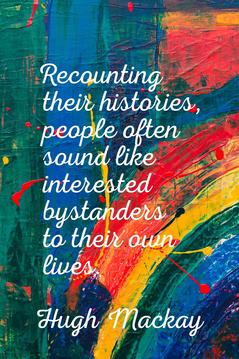 Recounting their histories, people often sound like interested bystanders to their own lives.