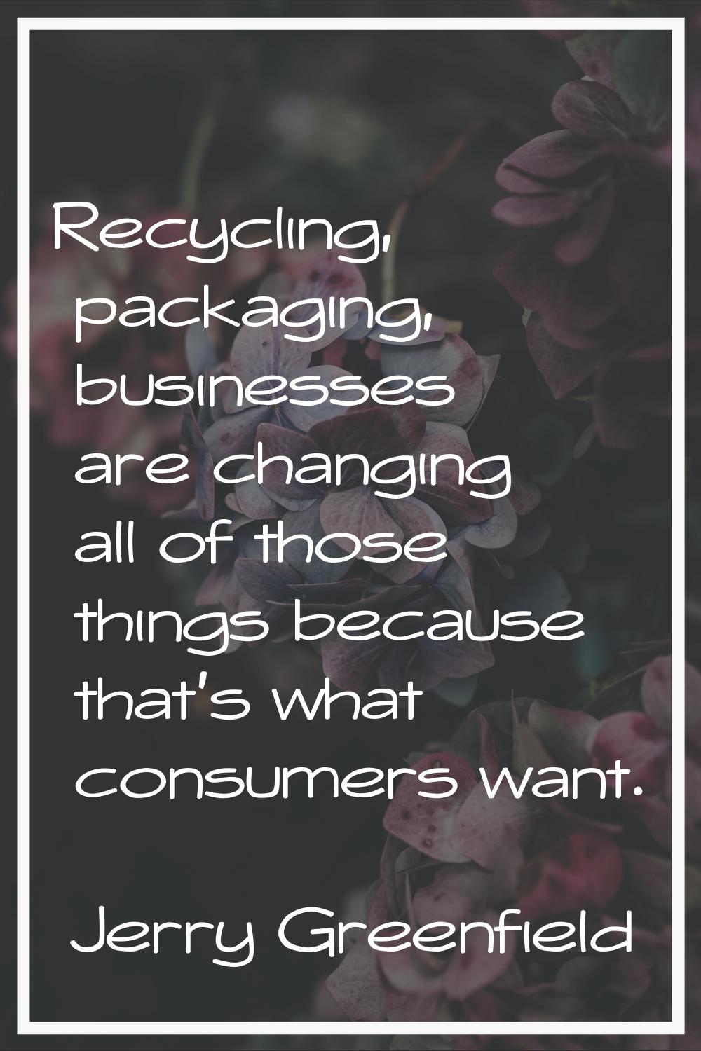 Recycling, packaging, businesses are changing all of those things because that's what consumers wan