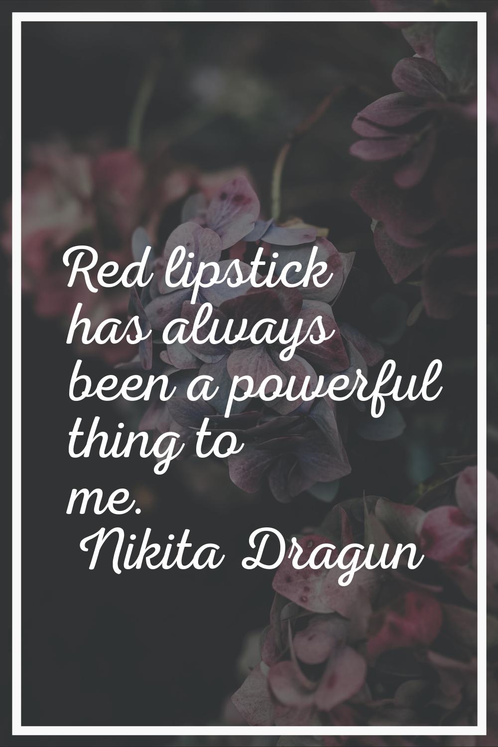 Red lipstick has always been a powerful thing to me.