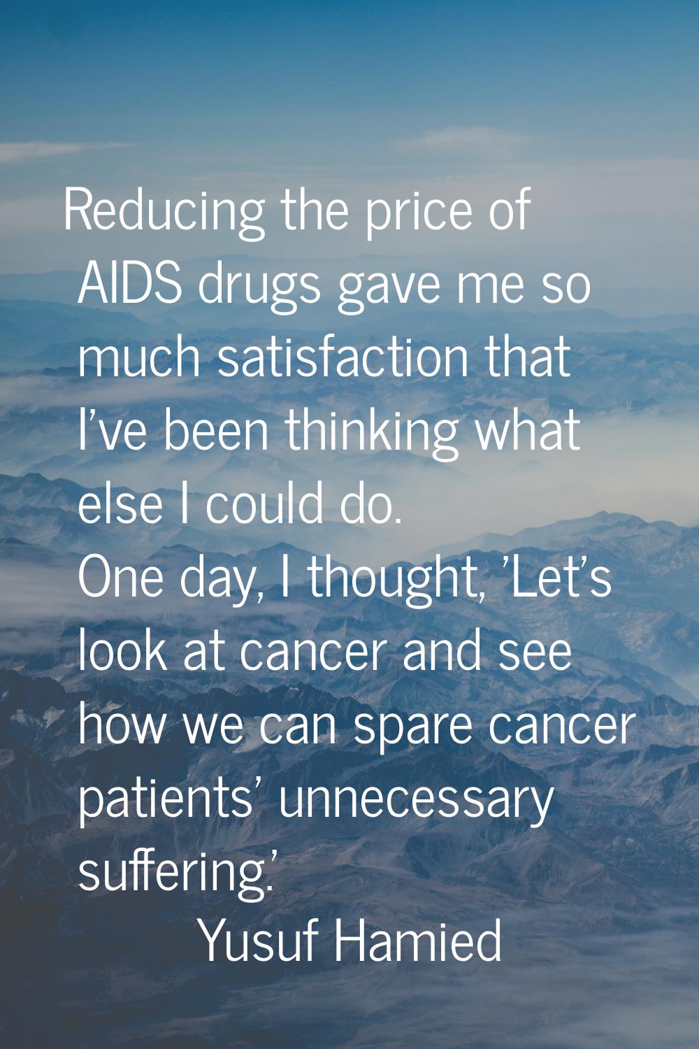 Reducing the price of AIDS drugs gave me so much satisfaction that I've been thinking what else I c