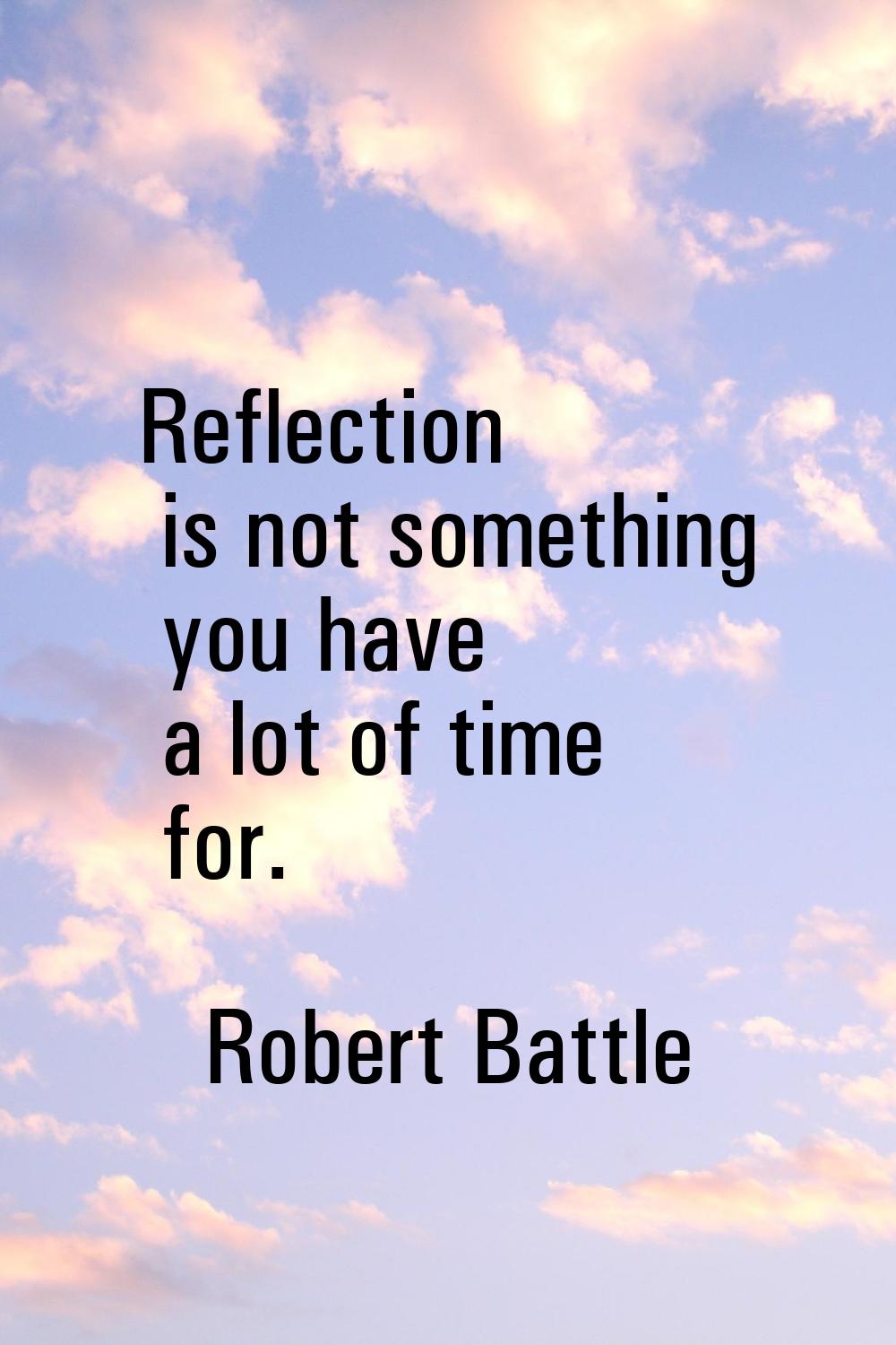 Reflection is not something you have a lot of time for.