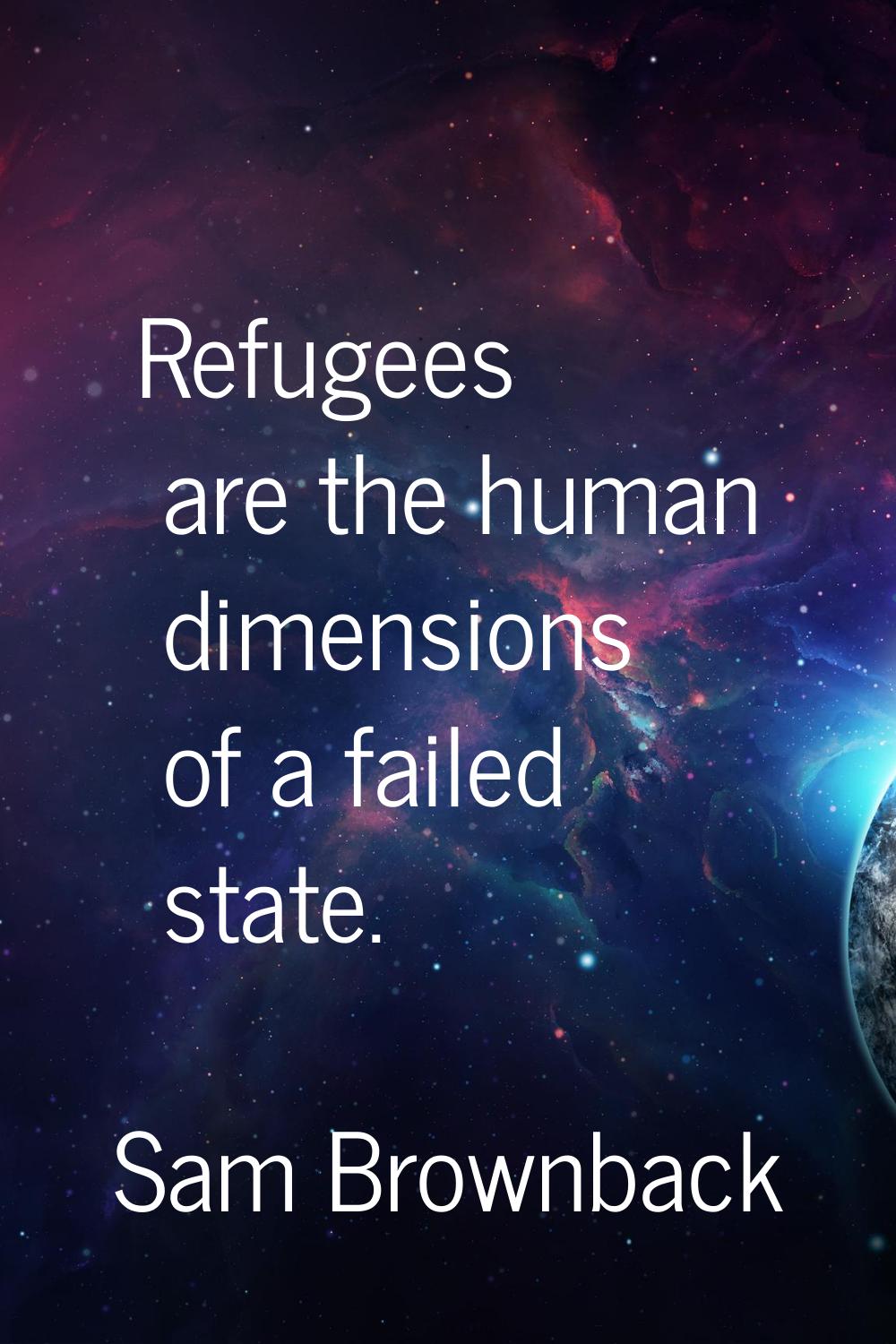 Refugees are the human dimensions of a failed state.