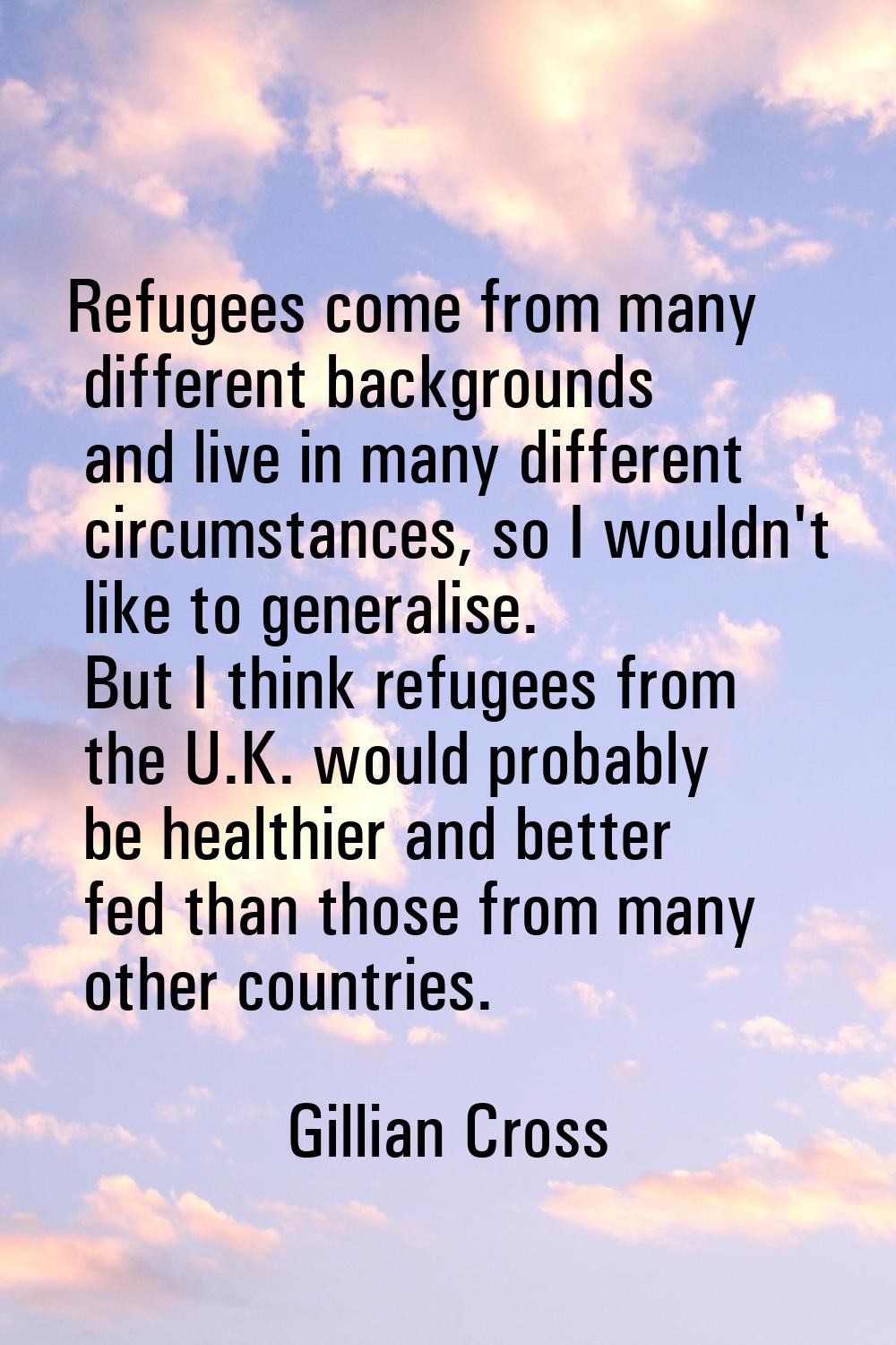 Refugees come from many different backgrounds and live in many different circumstances, so I wouldn