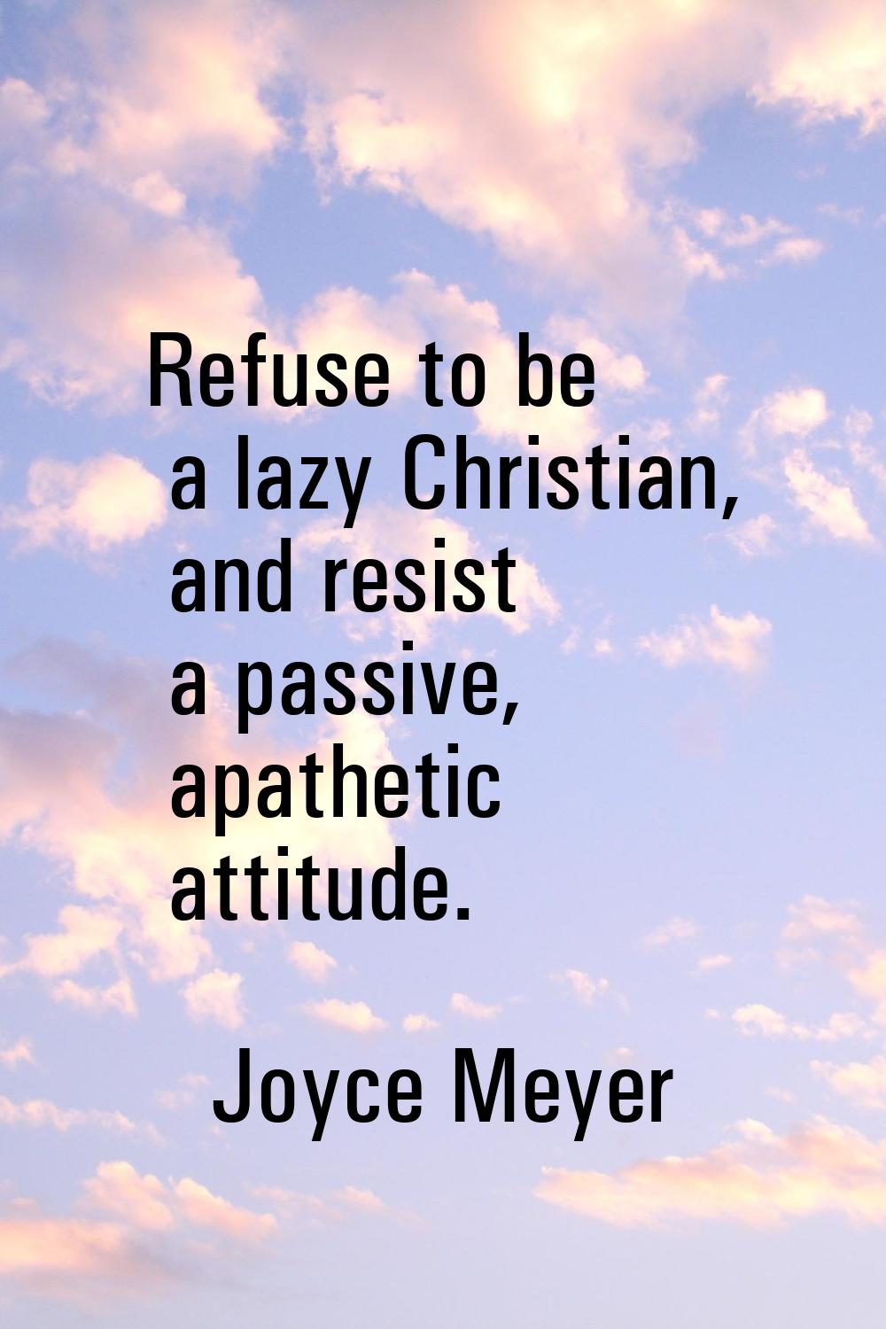 Refuse to be a lazy Christian, and resist a passive, apathetic attitude.