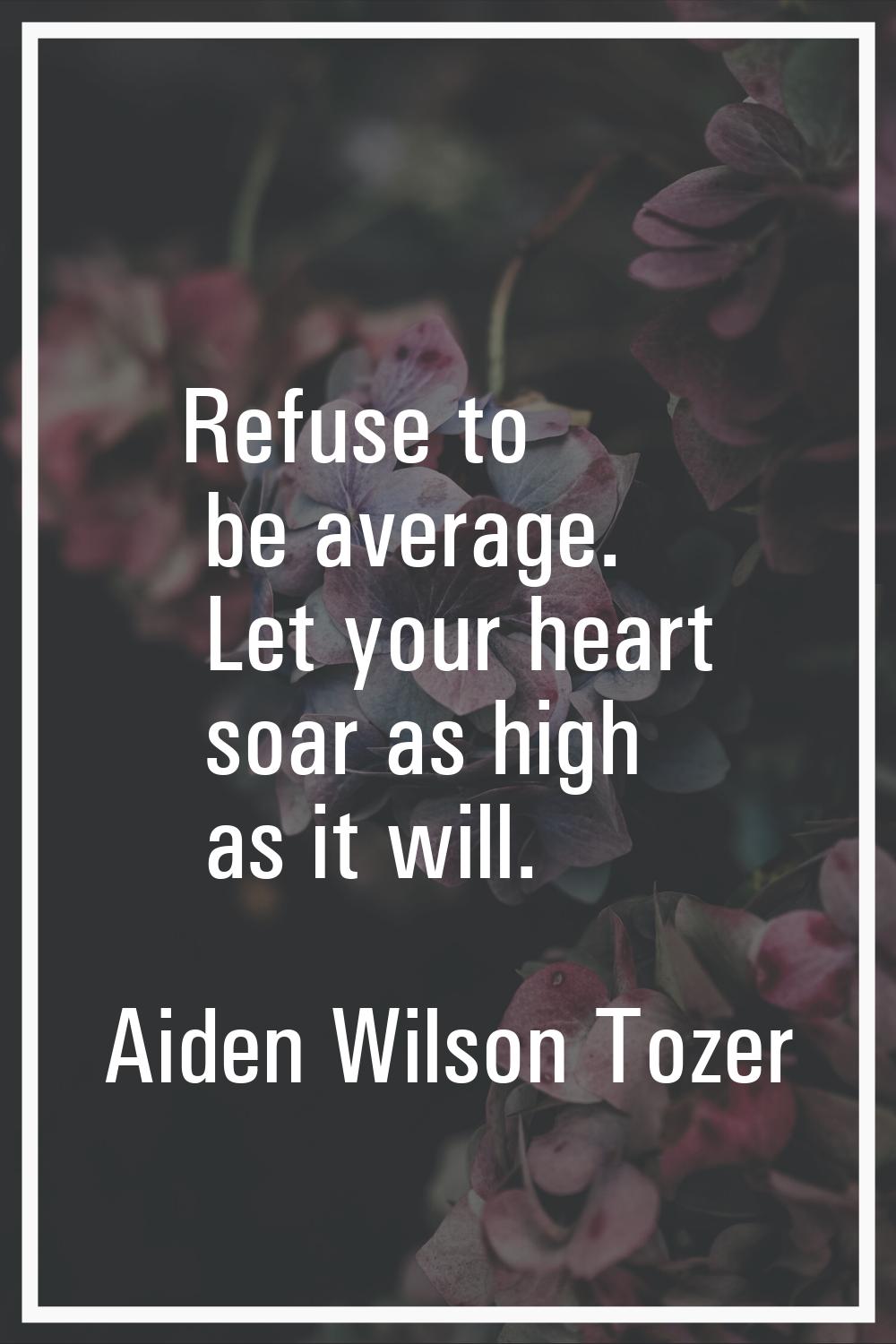Refuse to be average. Let your heart soar as high as it will.