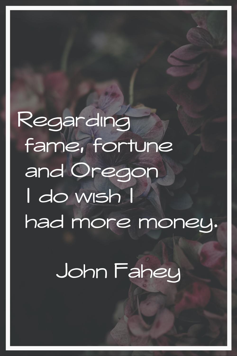 Regarding fame, fortune and Oregon I do wish I had more money.