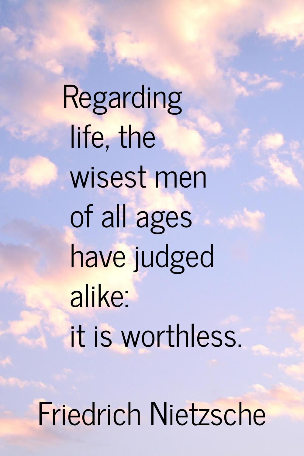 Regarding life, the wisest men of all ages have judged alike: it is worthless.