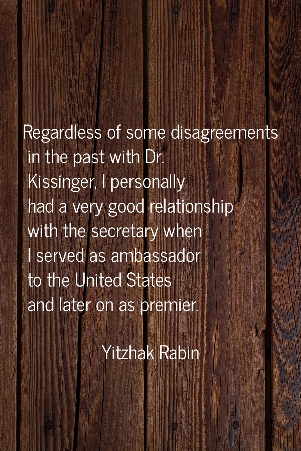 Regardless of some disagreements in the past with Dr. Kissinger, I personally had a very good relat