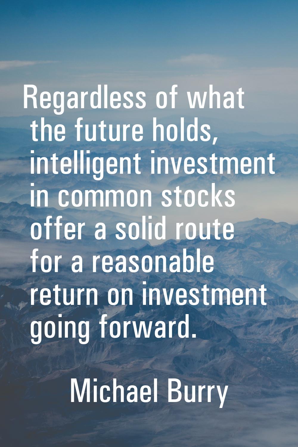 Regardless of what the future holds, intelligent investment in common stocks offer a solid route fo
