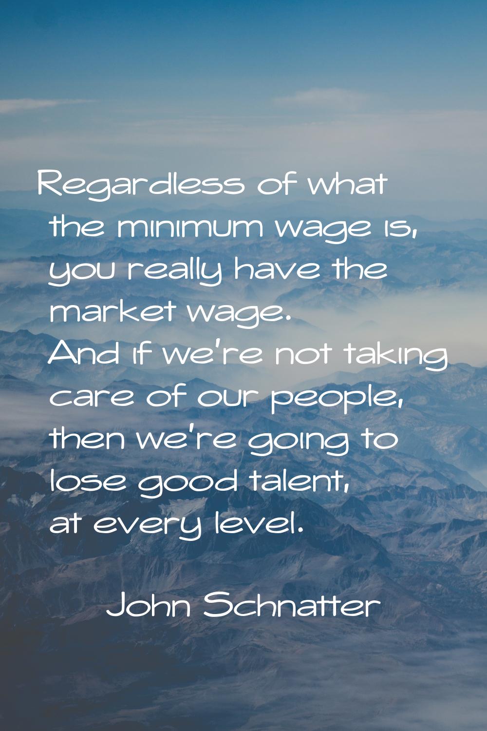 Regardless of what the minimum wage is, you really have the market wage. And if we're not taking ca