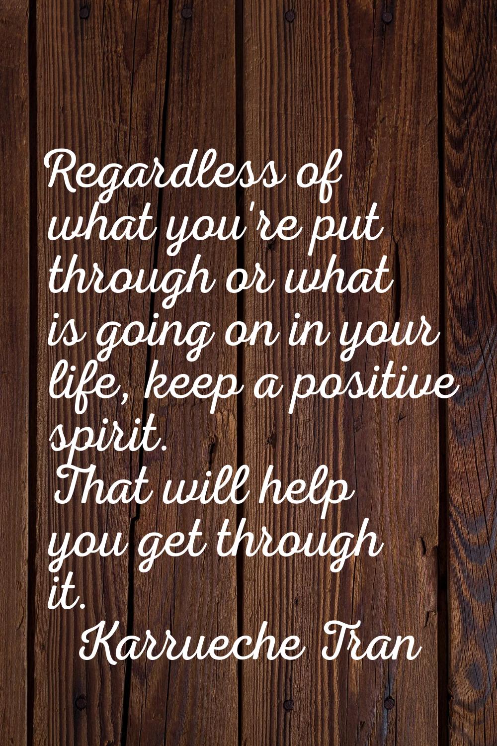 Regardless of what you're put through or what is going on in your life, keep a positive spirit. Tha
