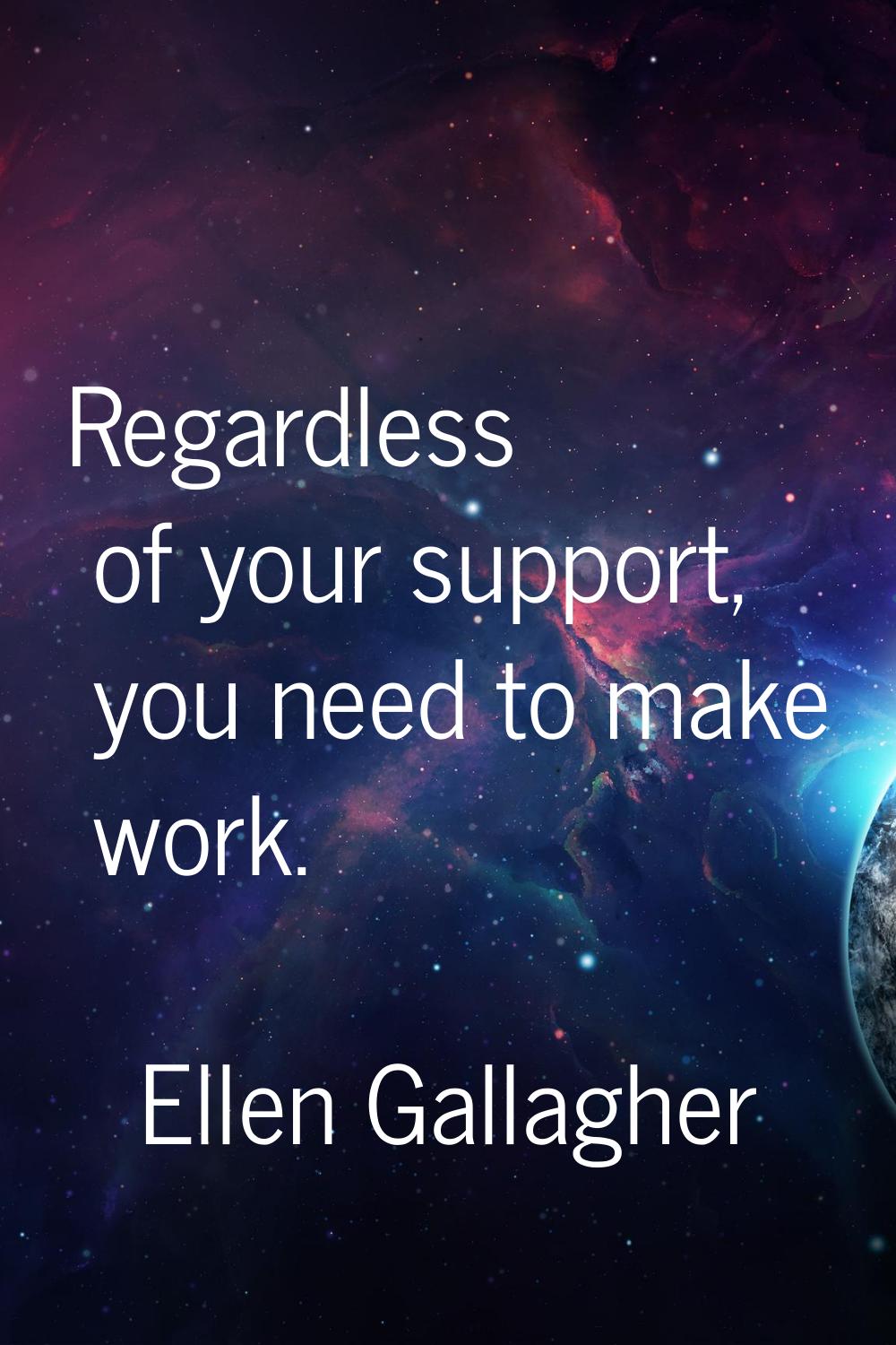 Regardless of your support, you need to make work.