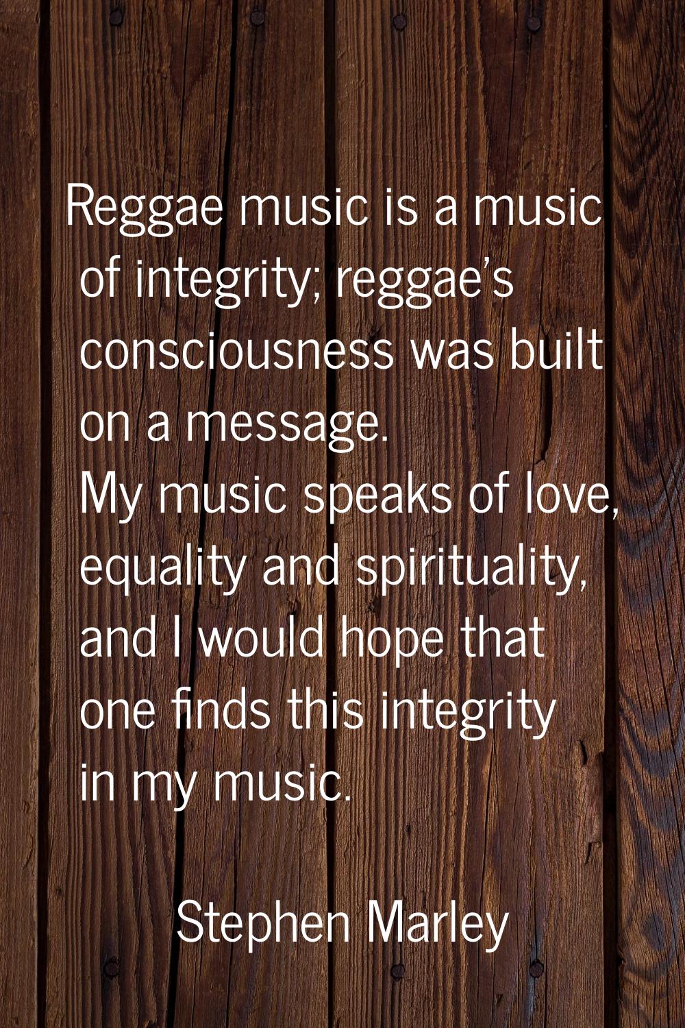 Reggae music is a music of integrity; reggae's consciousness was built on a message. My music speak