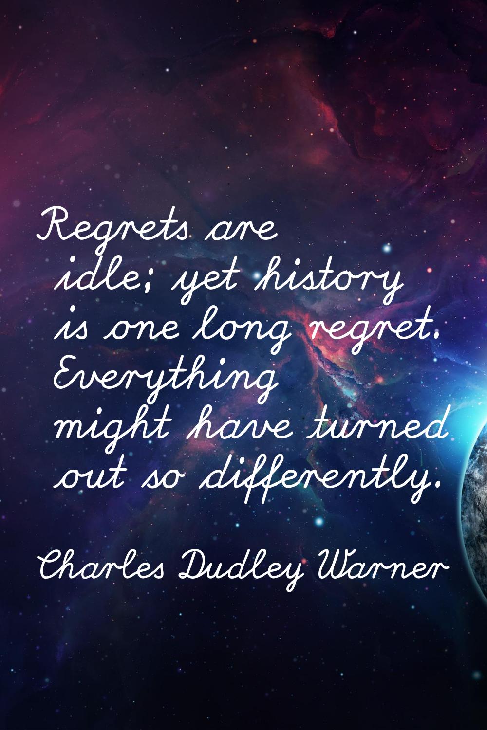 Regrets are idle; yet history is one long regret. Everything might have turned out so differently.