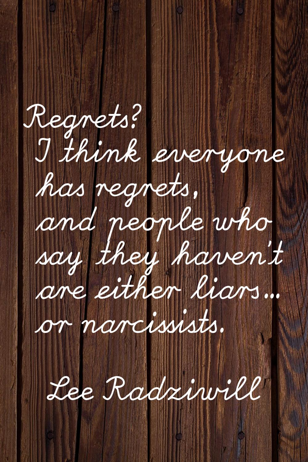 Regrets? I think everyone has regrets, and people who say they haven't are either liars... or narci