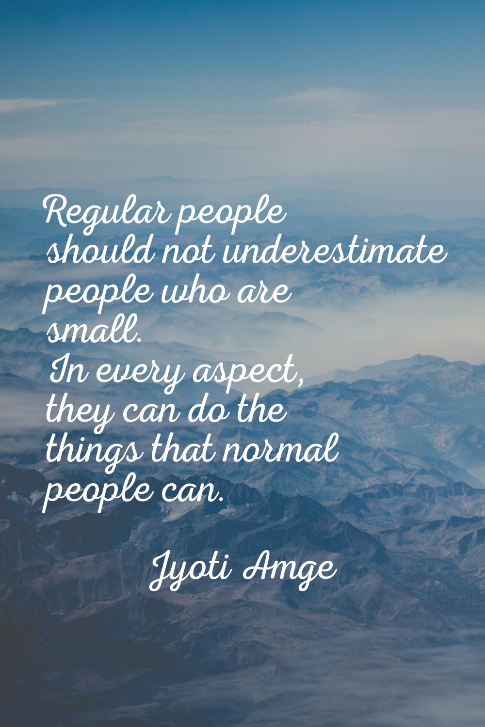 Regular people should not underestimate people who are small. In every aspect, they can do the thin