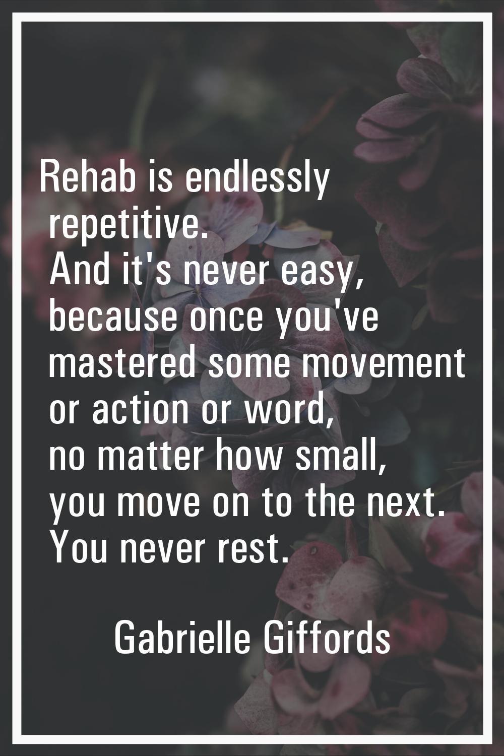 Rehab is endlessly repetitive. And it's never easy, because once you've mastered some movement or a