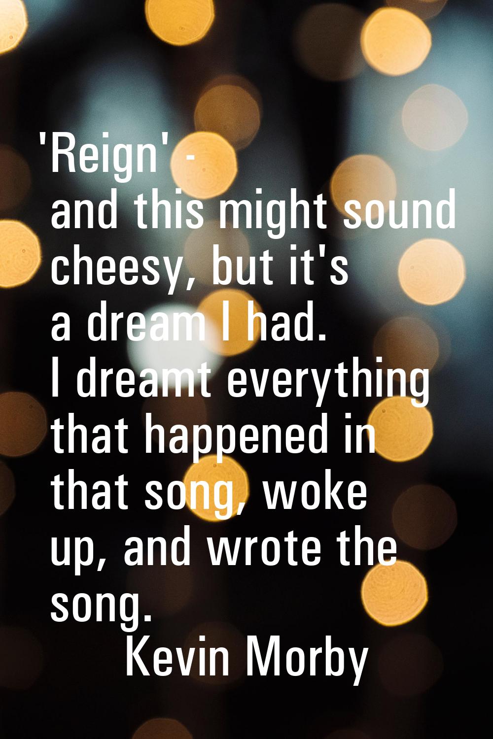 'Reign' - and this might sound cheesy, but it's a dream I had. I dreamt everything that happened in