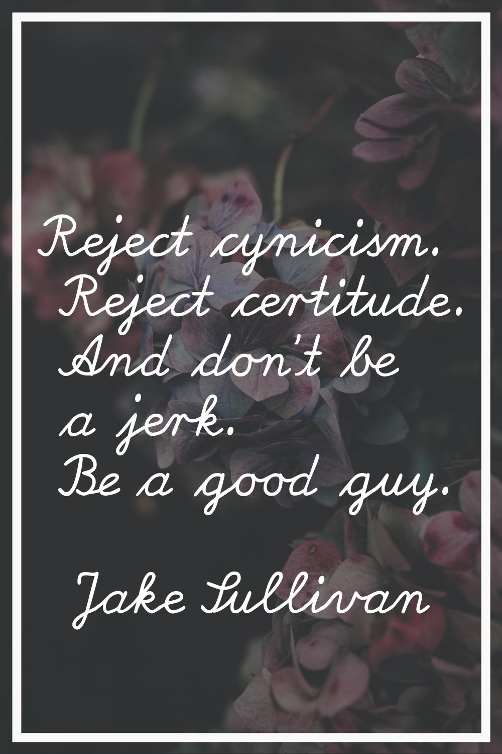 Reject cynicism. Reject certitude. And don't be a jerk. Be a good guy.