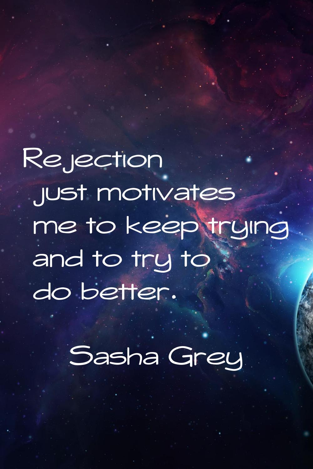Rejection just motivates me to keep trying and to try to do better.