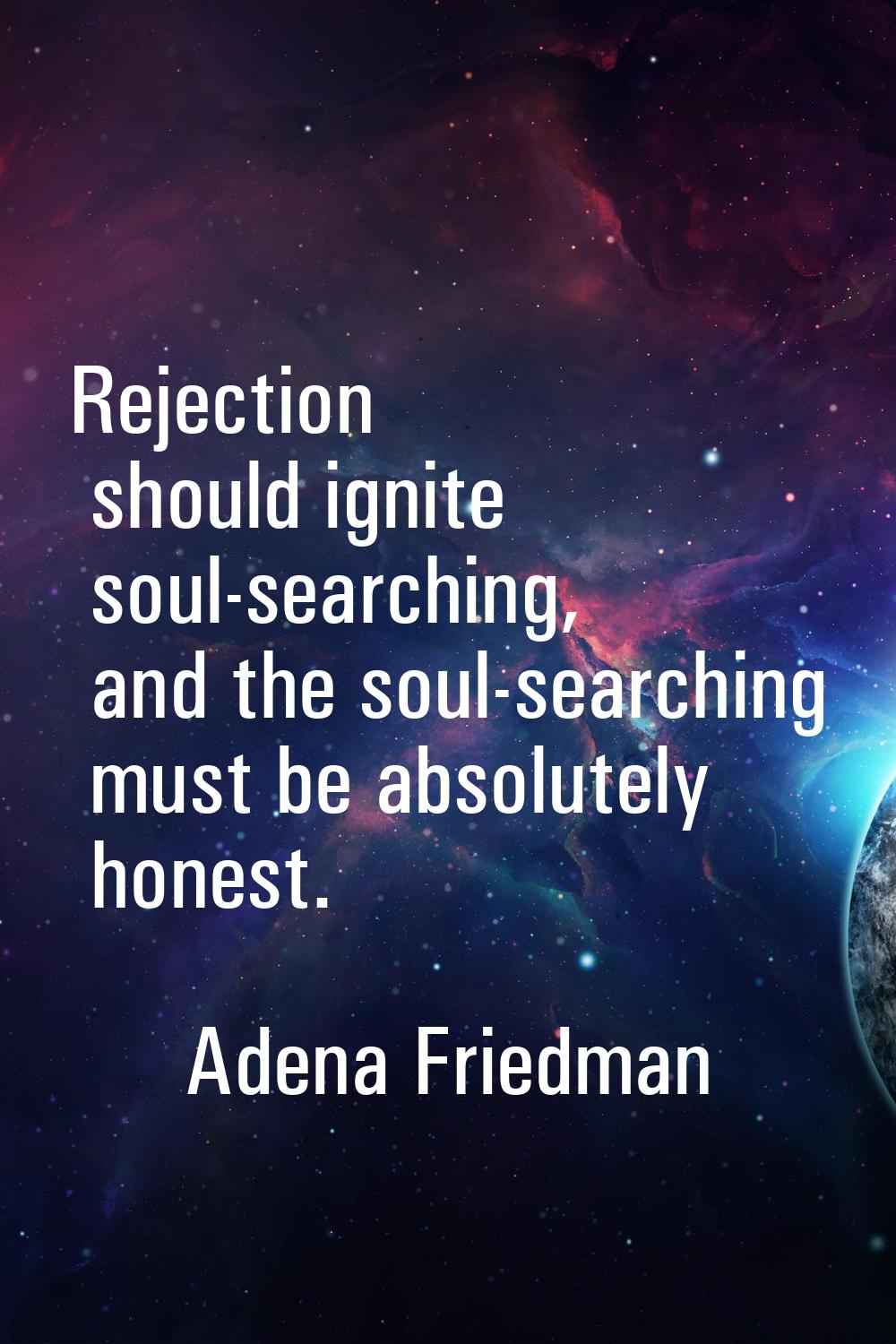 Rejection should ignite soul-searching, and the soul-searching must be absolutely honest.