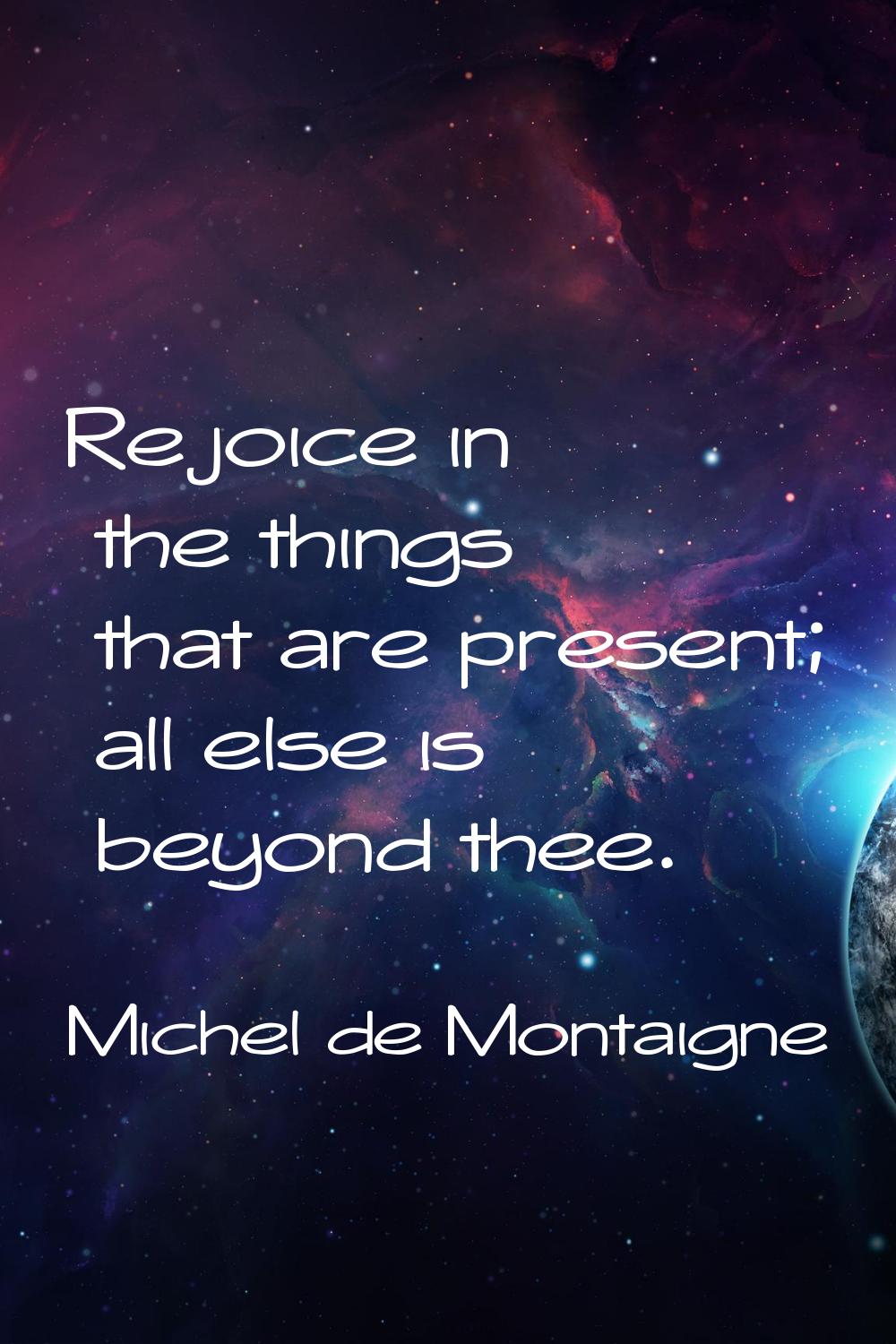 Rejoice in the things that are present; all else is beyond thee.