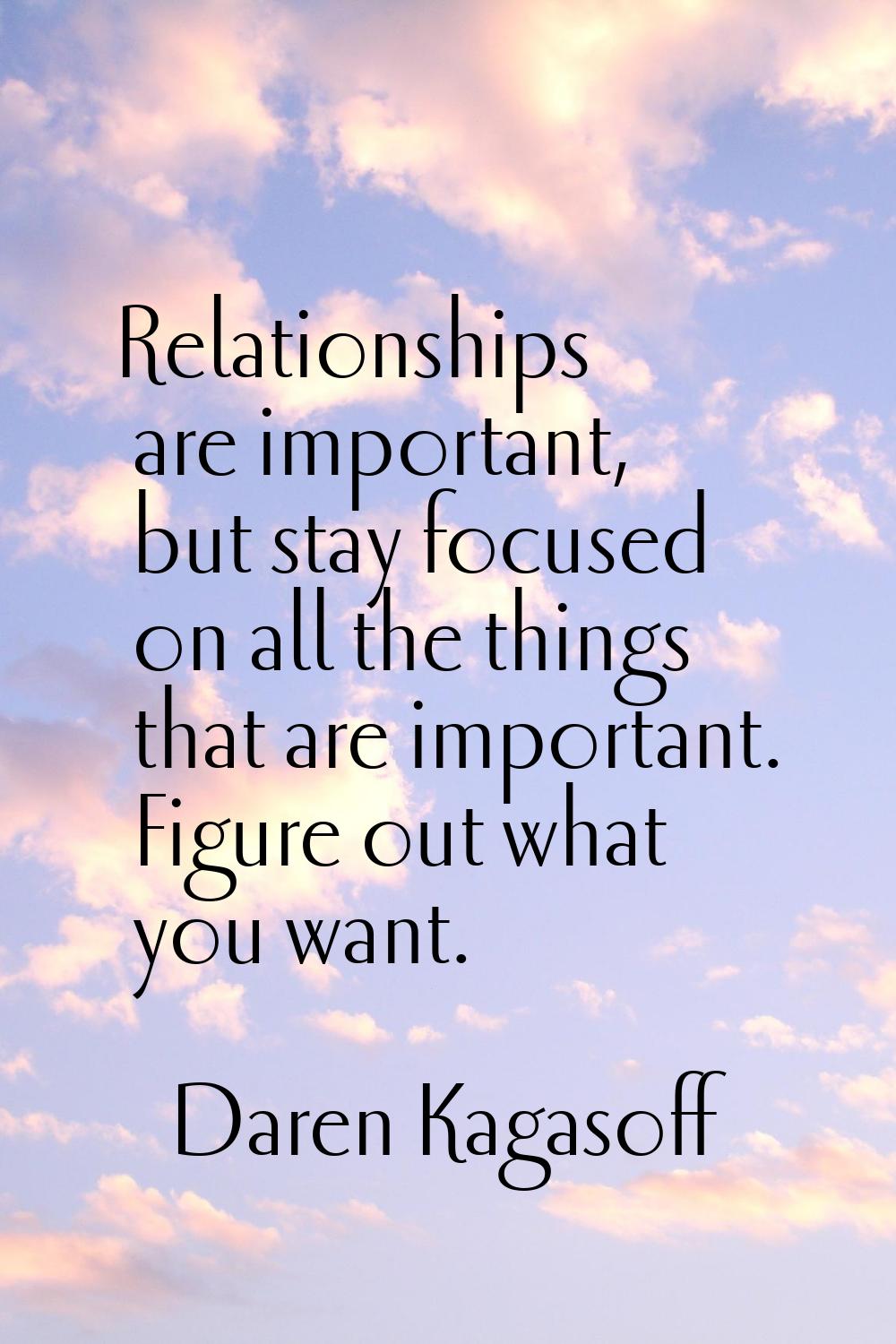 Relationships are important, but stay focused on all the things that are important. Figure out what