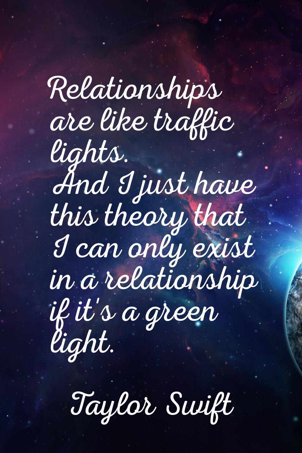 Relationships are like traffic lights. And I just have this theory that I can only exist in a relat