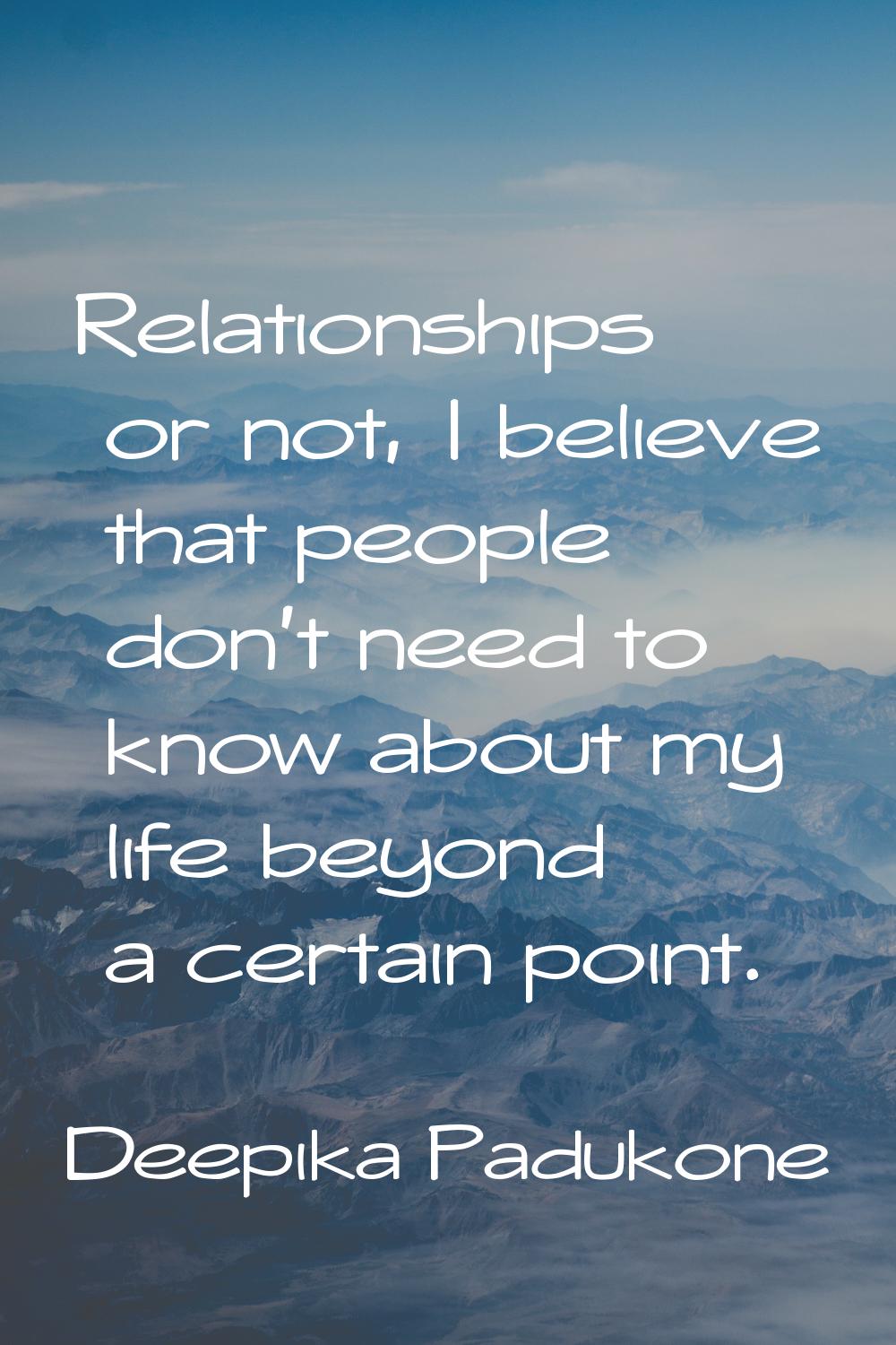 Relationships or not, I believe that people don't need to know about my life beyond a certain point