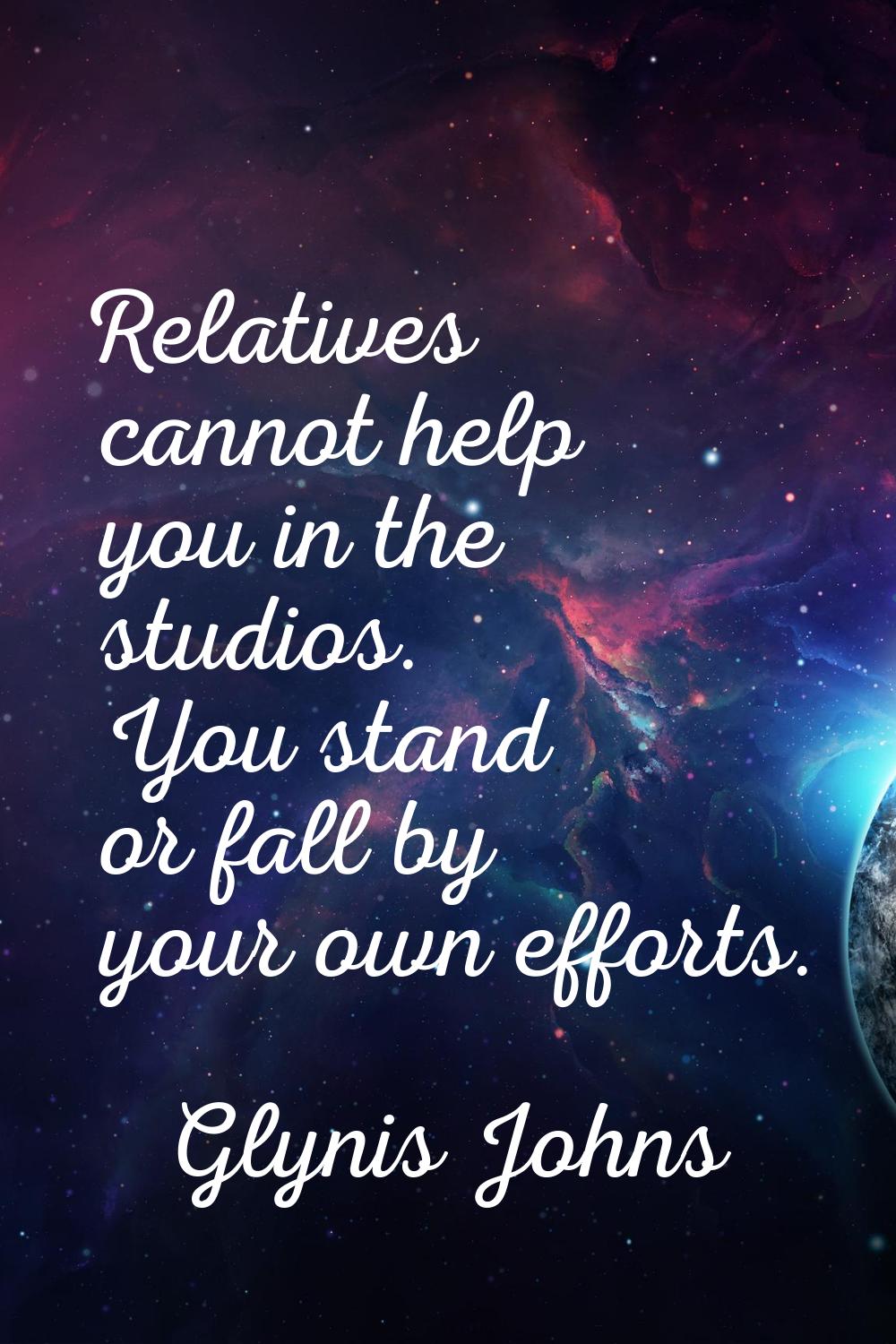 Relatives cannot help you in the studios. You stand or fall by your own efforts.