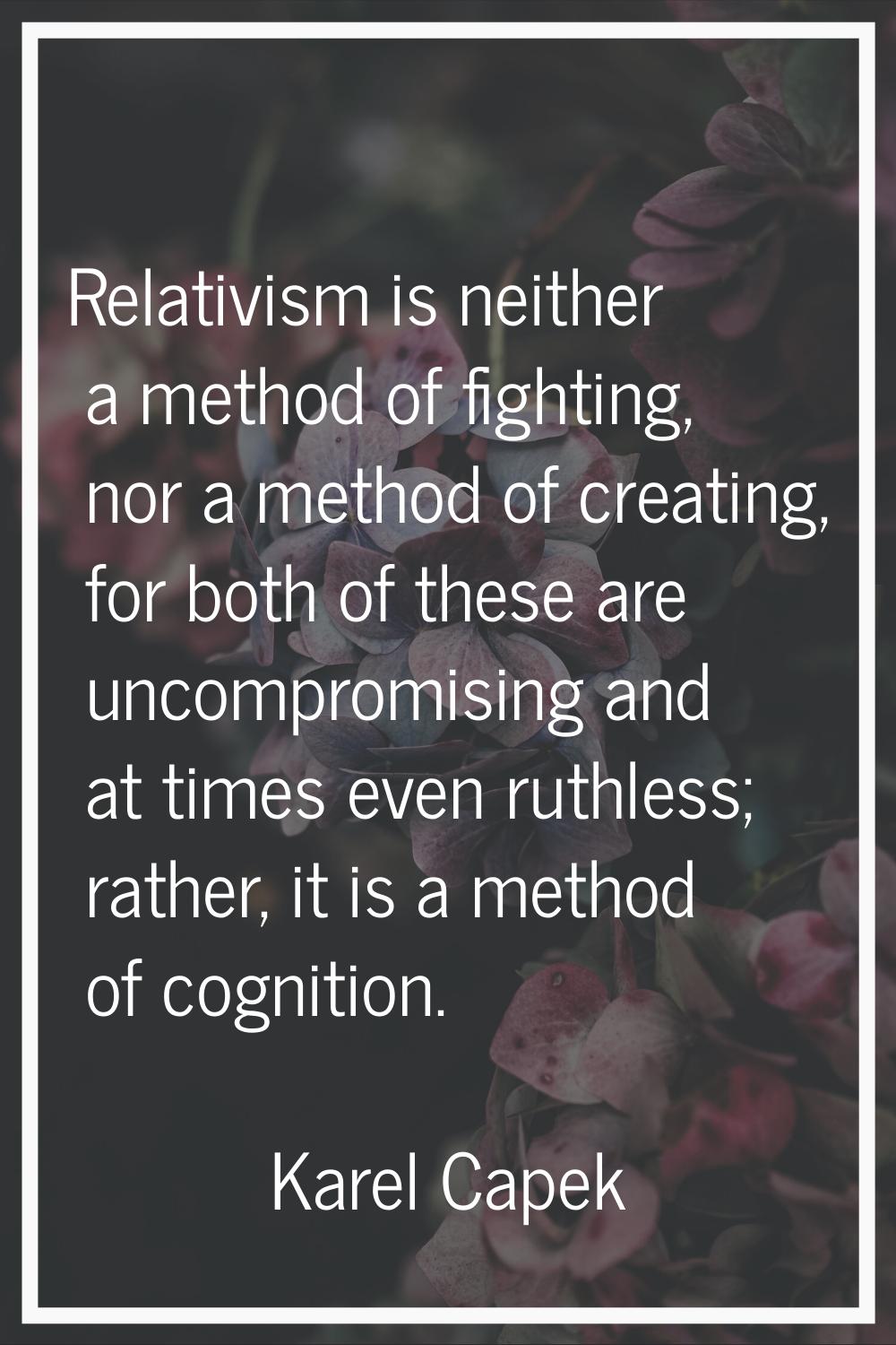 Relativism is neither a method of fighting, nor a method of creating, for both of these are uncompr