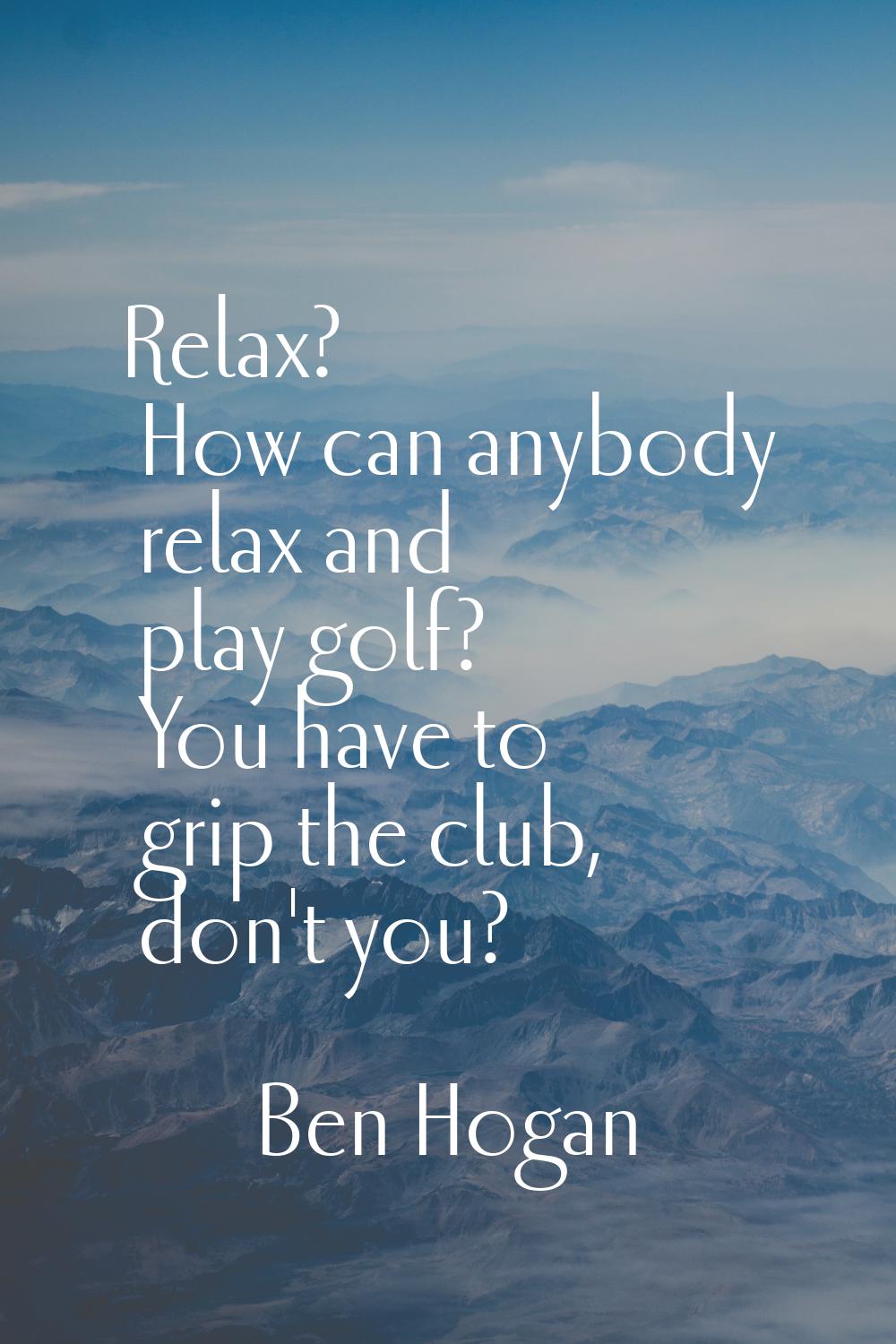 Relax? How can anybody relax and play golf? You have to grip the club, don't you?
