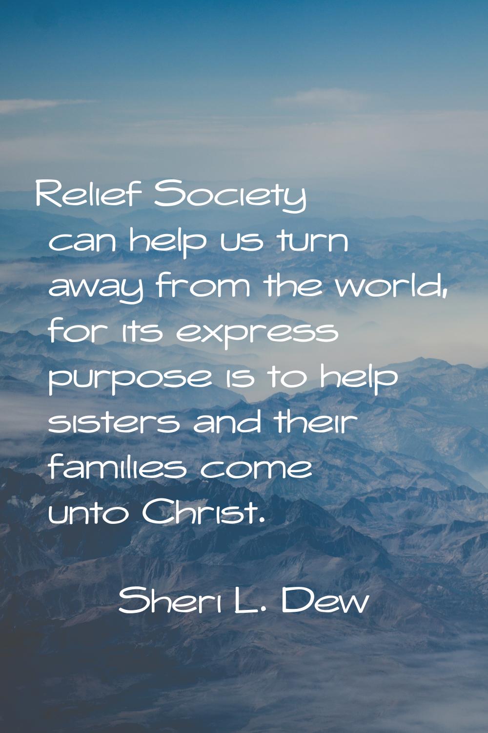 Relief Society can help us turn away from the world, for its express purpose is to help sisters and