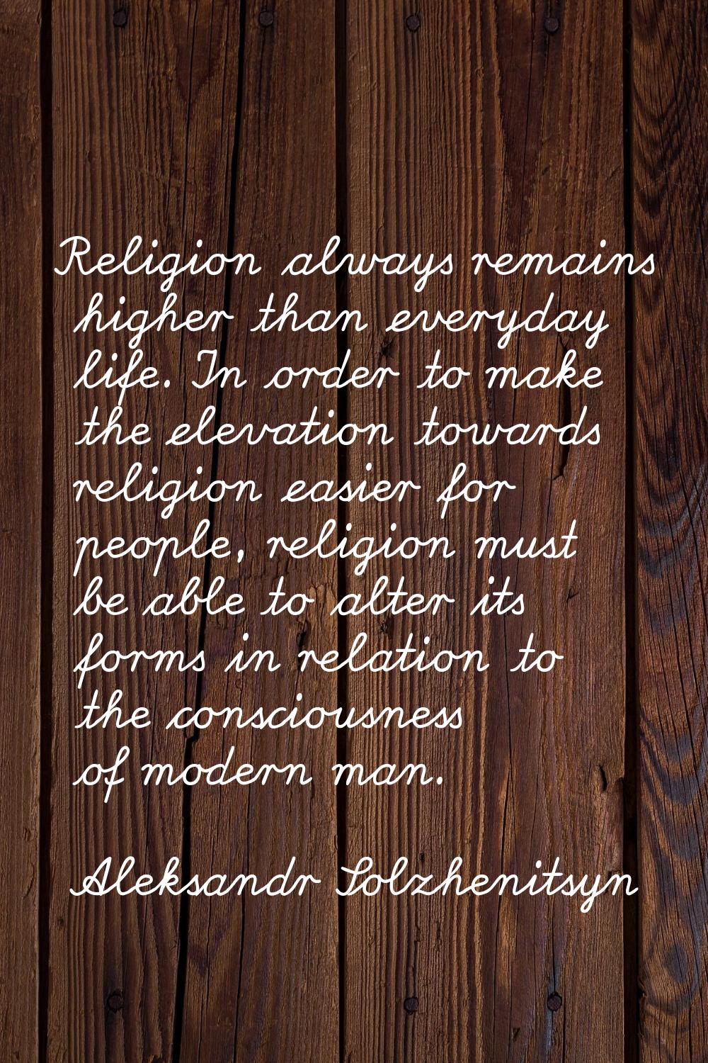 Religion always remains higher than everyday life. In order to make the elevation towards religion 