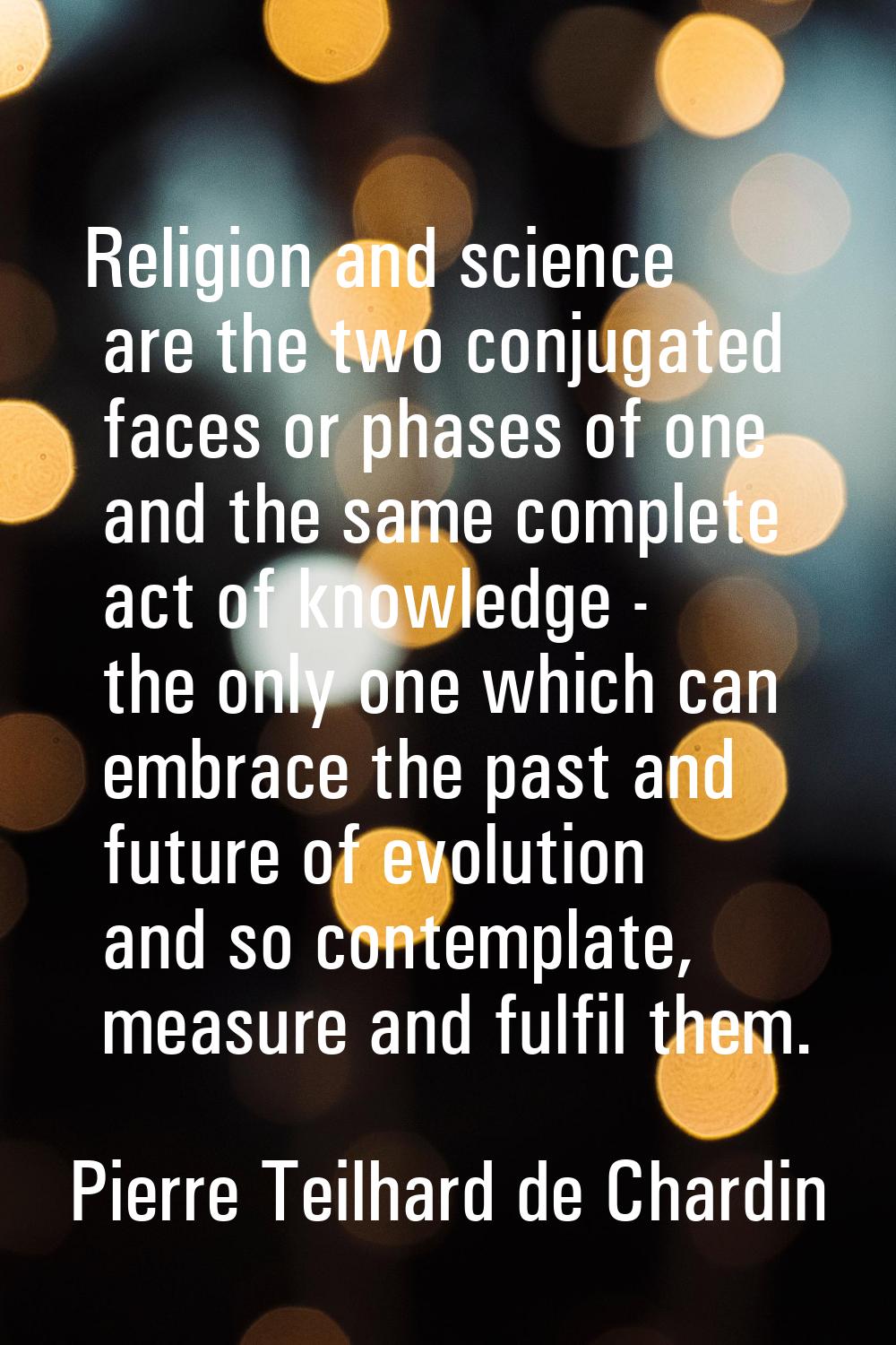 Religion and science are the two conjugated faces or phases of one and the same complete act of kno