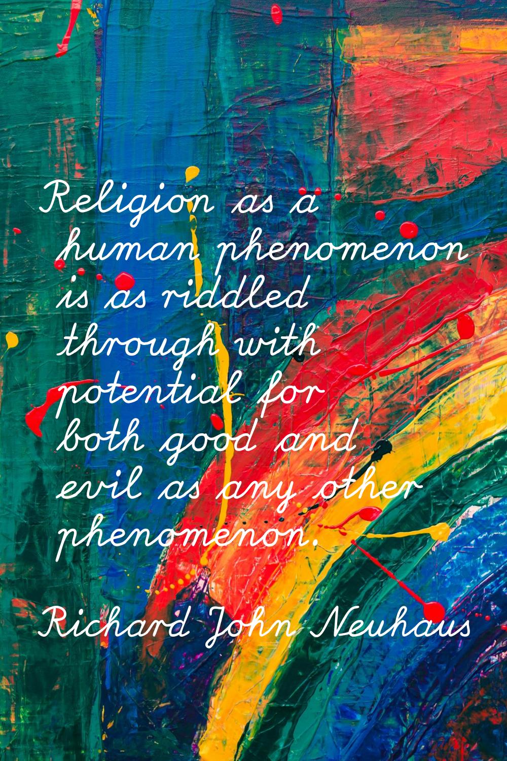 Religion as a human phenomenon is as riddled through with potential for both good and evil as any o