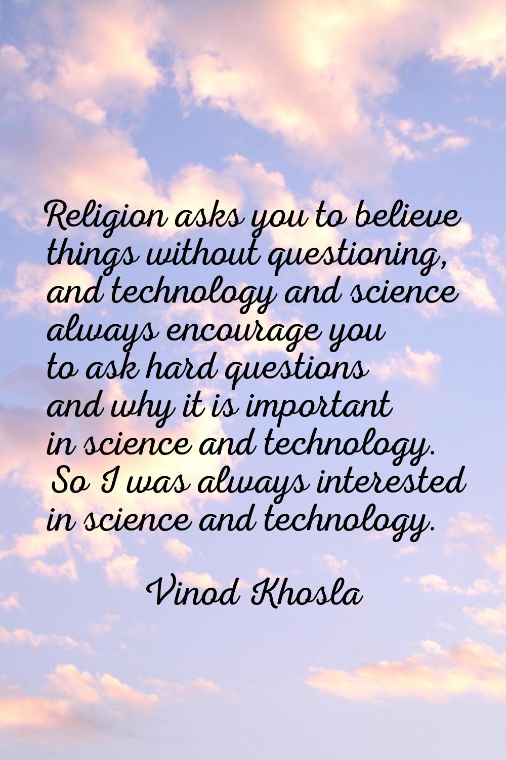 Religion asks you to believe things without questioning, and technology and science always encourag
