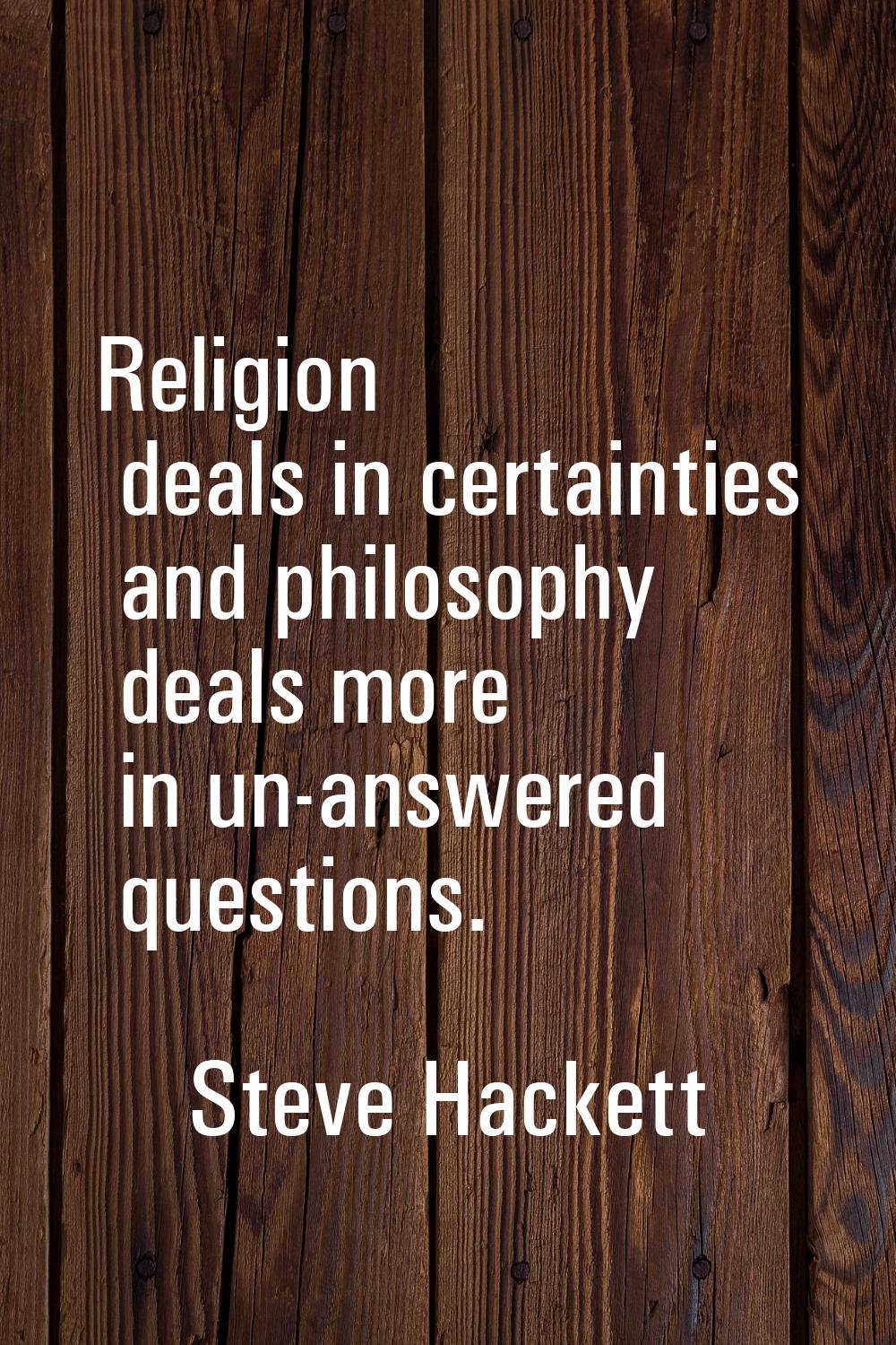 Religion deals in certainties and philosophy deals more in un-answered questions.