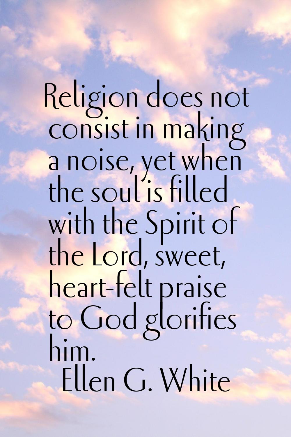 Religion does not consist in making a noise, yet when the soul is filled with the Spirit of the Lor